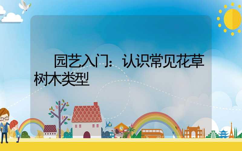  园艺入门：认识常见花草树木类型